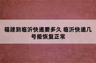 福建到临沂快递要多久 临沂快递几号能恢复正常